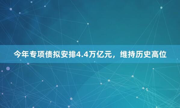今年专项债拟安排4.4万亿元，维持历史高位