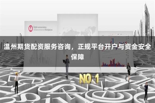 温州期货配资服务咨询，正规平台开户与资金安全保障