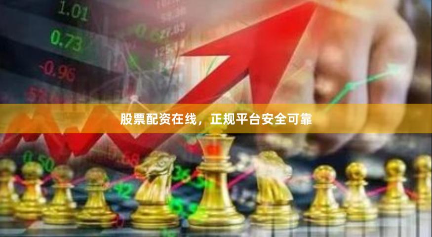 股票配资在线，正规平台安全可靠
