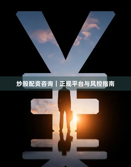 炒股配资咨询｜正规平台与风控指南