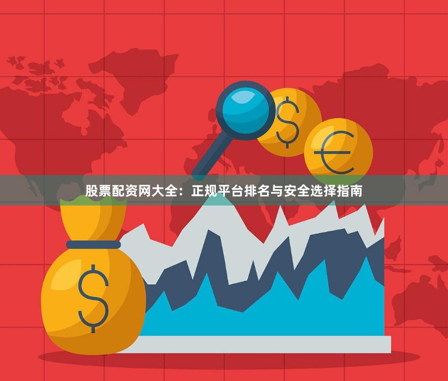 股票配资网大全：正规平台排名与安全选择指南