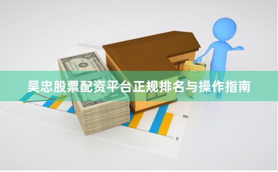 吴忠股票配资平台正规排名与操作指南