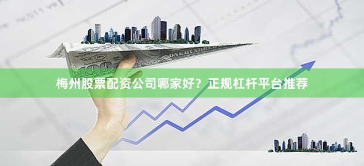 梅州股票配资公司哪家好？正规杠杆平台推荐